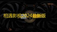 相遇影视2024最新版